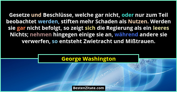 Gesetze und Beschlüsse, welche gar nicht, oder nur zum Teil beobachtet werden, stiften mehr Schaden als Nutzen. Werden sie gar nic... - George Washington