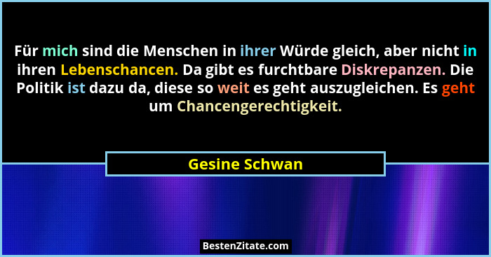 Für mich sind die Menschen in ihrer Würde gleich, aber nicht in ihren Lebenschancen. Da gibt es furchtbare Diskrepanzen. Die Politik i... - Gesine Schwan