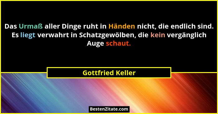Das Urmaß aller Dinge ruht in Händen nicht, die endlich sind. Es liegt verwahrt in Schatzgewölben, die kein vergänglich Auge schaut... - Gottfried Keller