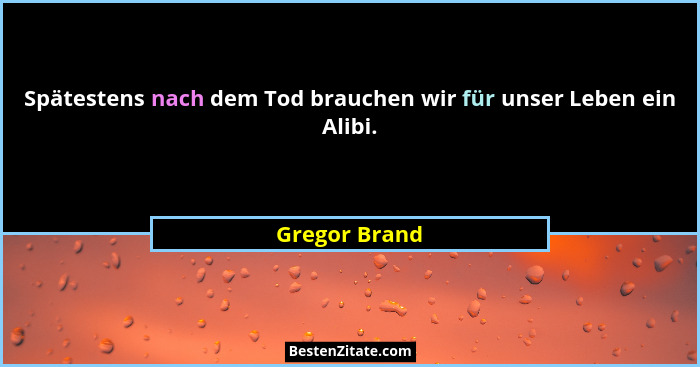 Spätestens nach dem Tod brauchen wir für unser Leben ein Alibi.... - Gregor Brand