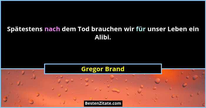 Spätestens nach dem Tod brauchen wir für unser Leben ein Alibi.... - Gregor Brand