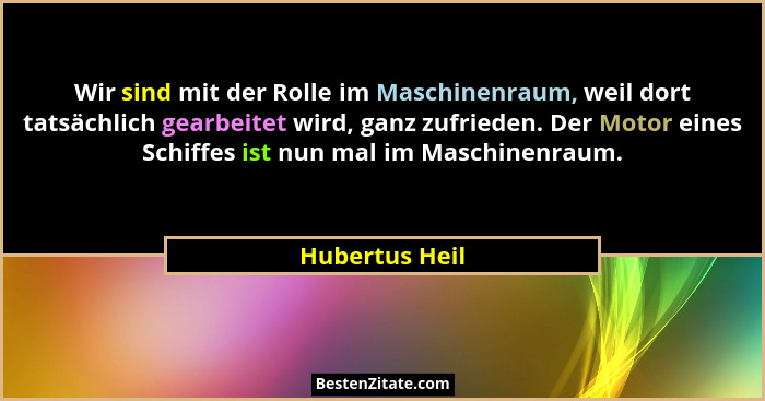 Wir sind mit der Rolle im Maschinenraum, weil dort tatsächlich gearbeitet wird, ganz zufrieden. Der Motor eines Schiffes ist nun mal i... - Hubertus Heil