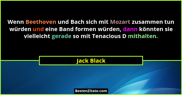Wenn Beethoven und Bach sich mit Mozart zusammen tun würden und eine Band formen würden, dann könnten sie vielleicht gerade so mit Tenaci... - Jack Black