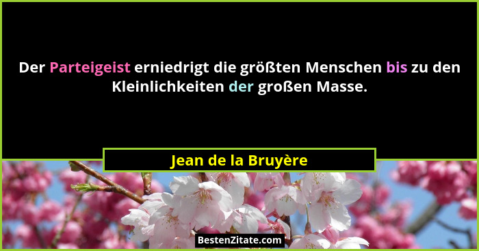 Der Parteigeist erniedrigt die größten Menschen bis zu den Kleinlichkeiten der großen Masse.... - Jean de la Bruyère