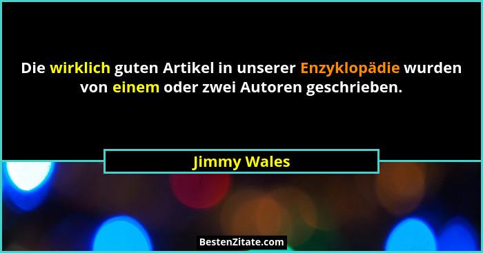 Die wirklich guten Artikel in unserer Enzyklopädie wurden von einem oder zwei Autoren geschrieben.... - Jimmy Wales