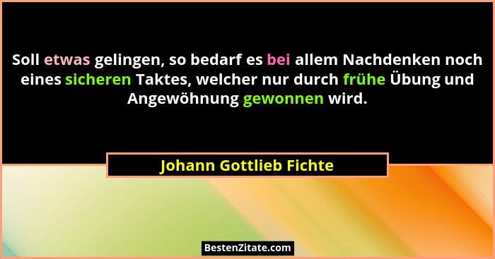 Soll etwas gelingen, so bedarf es bei allem Nachdenken noch eines sicheren Taktes, welcher nur durch frühe Übung und Angewöhn... - Johann Gottlieb Fichte