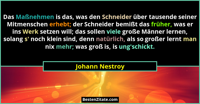 Das Maßnehmen is das, was den Schneider über tausende seiner Mitmenschen erhebt; der Schneider bemißt das früher, was er ins Werk set... - Johann Nestroy