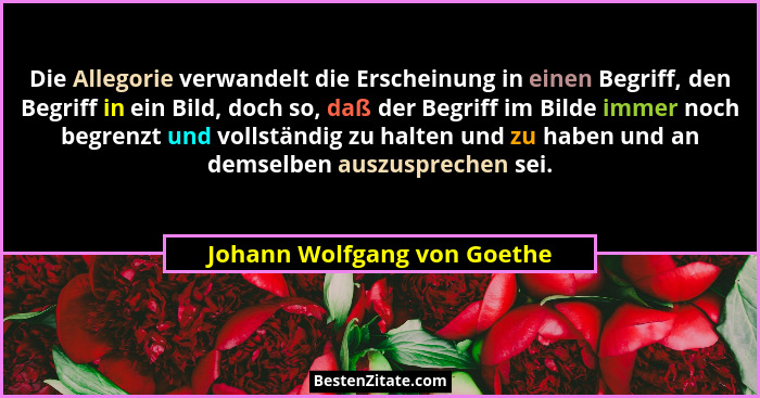 Die Allegorie verwandelt die Erscheinung in einen Begriff, den Begriff in ein Bild, doch so, daß der Begriff im Bilde imm... - Johann Wolfgang von Goethe
