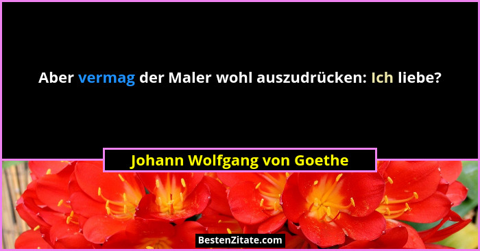 Aber vermag der Maler wohl auszudrücken: Ich liebe?... - Johann Wolfgang von Goethe