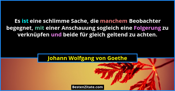 Es ist eine schlimme Sache, die manchem Beobachter begegnet, mit einer Anschauung sogleich eine Folgerung zu verknüpfen u... - Johann Wolfgang von Goethe