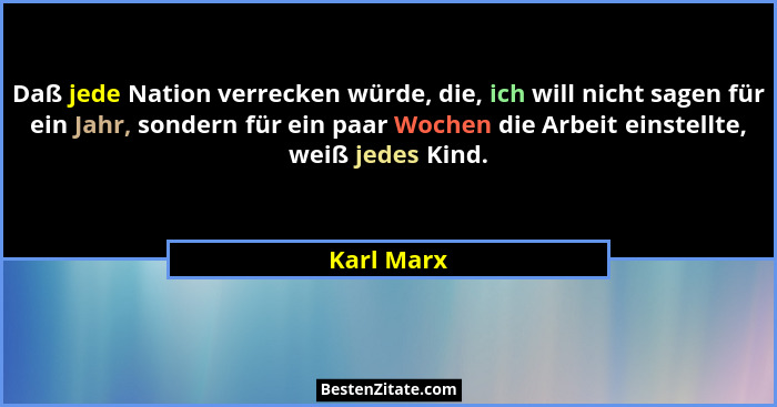 Daß jede Nation verrecken würde, die, ich will nicht sagen für ein Jahr, sondern für ein paar Wochen die Arbeit einstellte, weiß jedes Kin... - Karl Marx