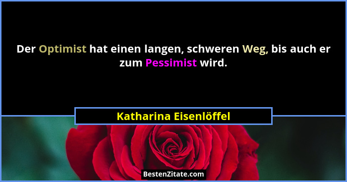 Der Optimist hat einen langen, schweren Weg, bis auch er zum Pessimist wird.... - Katharina Eisenlöffel