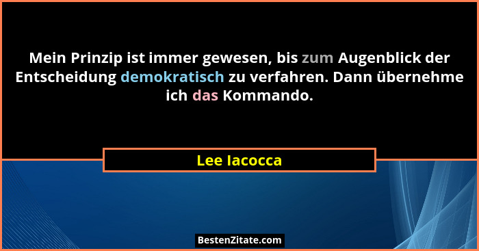 Mein Prinzip ist immer gewesen, bis zum Augenblick der Entscheidung demokratisch zu verfahren. Dann übernehme ich das Kommando.... - Lee Iacocca