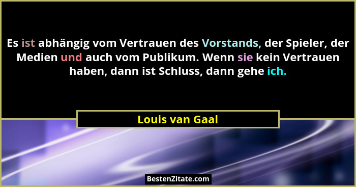 Es ist abhängig vom Vertrauen des Vorstands, der Spieler, der Medien und auch vom Publikum. Wenn sie kein Vertrauen haben, dann ist S... - Louis van Gaal