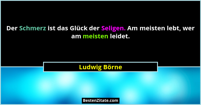 Der Schmerz ist das Glück der Seligen. Am meisten lebt, wer am meisten leidet.... - Ludwig Börne