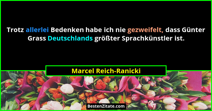 Trotz allerlei Bedenken habe ich nie gezweifelt, dass Günter Grass Deutschlands größter Sprachkünstler ist.... - Marcel Reich-Ranicki
