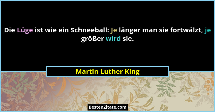 Die Lüge ist wie ein Schneeball: Je länger man sie fortwälzt, je größer wird sie.... - Martin Luther King