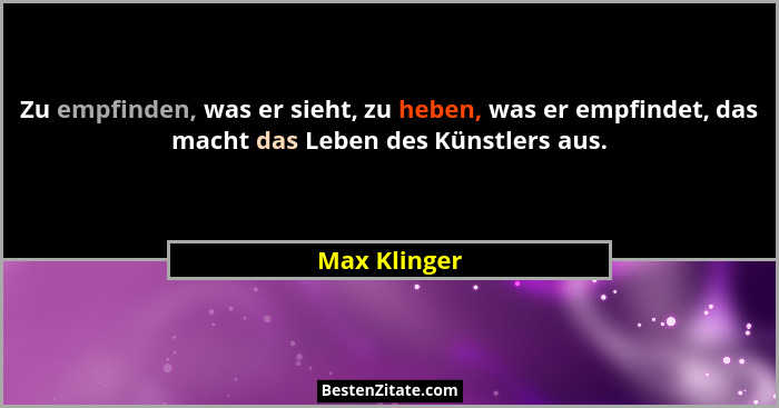 Zu empfinden, was er sieht, zu heben, was er empfindet, das macht das Leben des Künstlers aus.... - Max Klinger