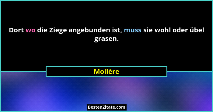Dort wo die Ziege angebunden ist, muss sie wohl oder übel grasen.... - Molière