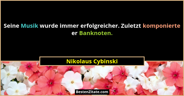 Seine Musik wurde immer erfolgreicher. Zuletzt komponierte er Banknoten.... - Nikolaus Cybinski