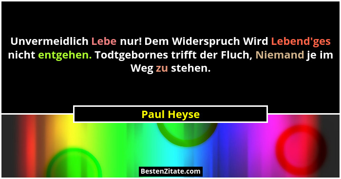 Unvermeidlich Lebe nur! Dem Widerspruch Wird Lebend'ges nicht entgehen. Todtgebornes trifft der Fluch, Niemand je im Weg zu stehen.... - Paul Heyse