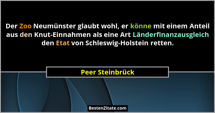 Der Zoo Neumünster glaubt wohl, er könne mit einem Anteil aus den Knut-Einnahmen als eine Art Länderfinanzausgleich den Etat von Sch... - Peer Steinbrück