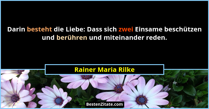 Darin besteht die Liebe: Dass sich zwei Einsame beschützen und berühren und miteinander reden.... - Rainer Maria Rilke