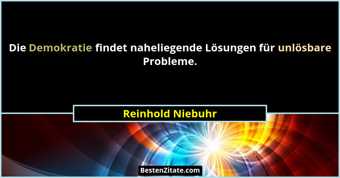 Die Demokratie findet naheliegende Lösungen für unlösbare Probleme.... - Reinhold Niebuhr