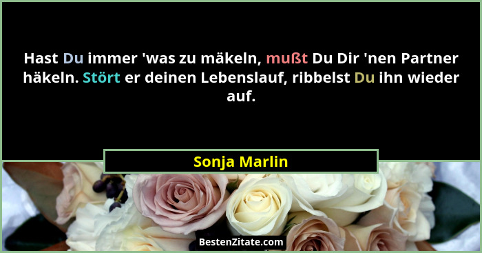 Hast Du immer 'was zu mäkeln, mußt Du Dir 'nen Partner häkeln. Stört er deinen Lebenslauf, ribbelst Du ihn wieder auf.... - Sonja Marlin