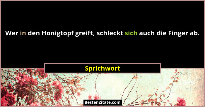 Wer in den Honigtopf greift, schleckt sich auch die Finger ab.... - Sprichwort