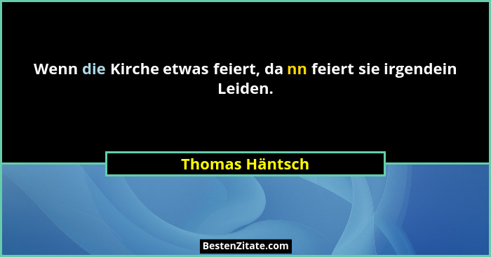 Wenn die Kirche etwas feiert, da nn feiert sie irgendein Leiden.... - Thomas Häntsch