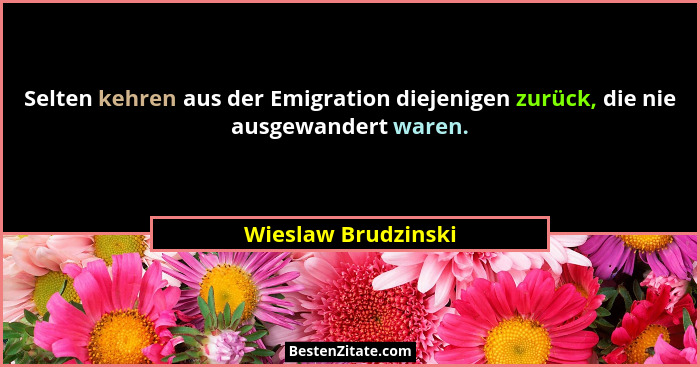 Selten kehren aus der Emigration diejenigen zurück, die nie ausgewandert waren.... - Wieslaw Brudzinski