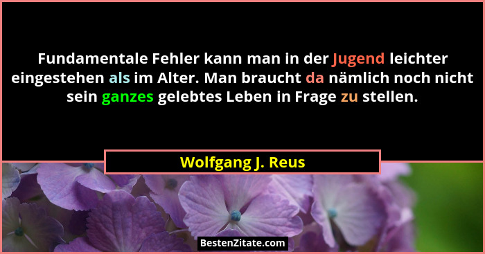 Fundamentale Fehler kann man in der Jugend leichter eingestehen als im Alter. Man braucht da nämlich noch nicht sein ganzes gelebte... - Wolfgang J. Reus