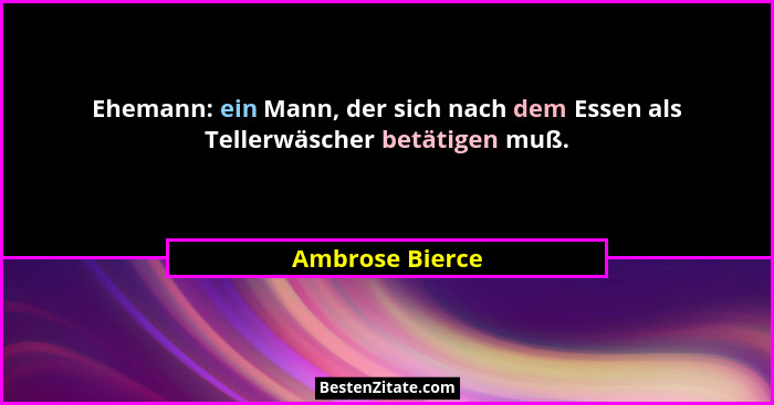 Ehemann: ein Mann, der sich nach dem Essen als Tellerwäscher betätigen muß.... - Ambrose Bierce