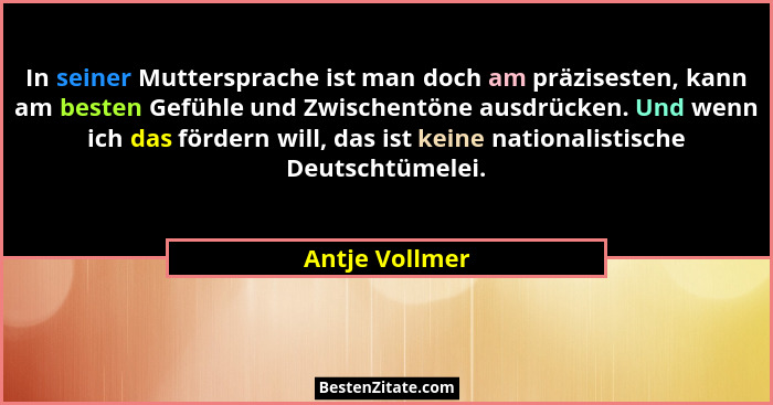 In seiner Muttersprache ist man doch am präzisesten, kann am besten Gefühle und Zwischentöne ausdrücken. Und wenn ich das fördern will... - Antje Vollmer