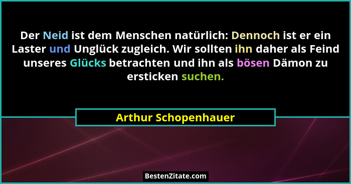 Der Neid ist dem Menschen natürlich: Dennoch ist er ein Laster und Unglück zugleich. Wir sollten ihn daher als Feind unseres Glü... - Arthur Schopenhauer