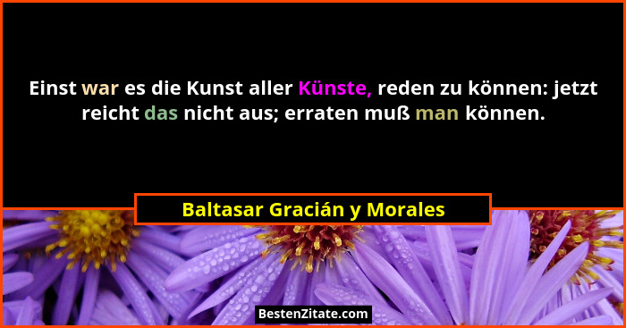 Einst war es die Kunst aller Künste, reden zu können: jetzt reicht das nicht aus; erraten muß man können.... - Baltasar Gracián y Morales