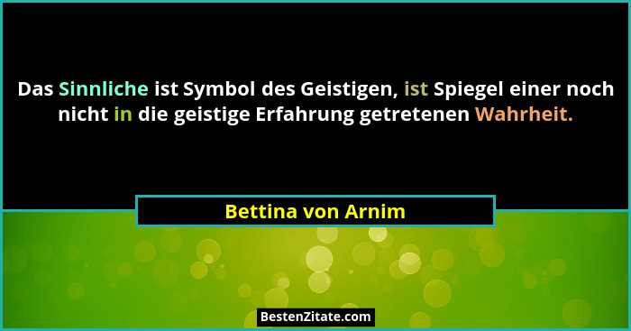 Das Sinnliche ist Symbol des Geistigen, ist Spiegel einer noch nicht in die geistige Erfahrung getretenen Wahrheit.... - Bettina von Arnim