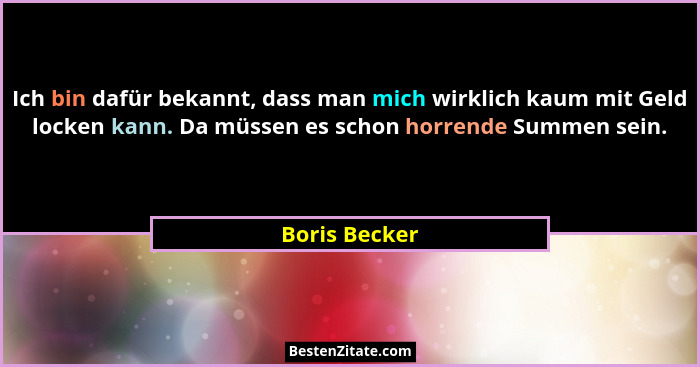 Ich bin dafür bekannt, dass man mich wirklich kaum mit Geld locken kann. Da müssen es schon horrende Summen sein.... - Boris Becker