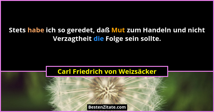 Stets habe ich so geredet, daß Mut zum Handeln und nicht Verzagtheit die Folge sein sollte.... - Carl Friedrich von Weizsäcker