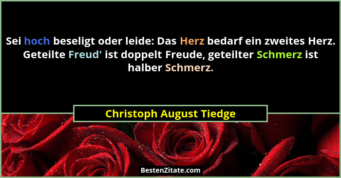 Sei hoch beseligt oder leide: Das Herz bedarf ein zweites Herz. Geteilte Freud' ist doppelt Freude, geteilter Schmerz is... - Christoph August Tiedge