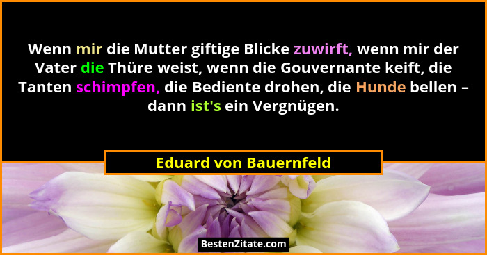 Wenn mir die Mutter giftige Blicke zuwirft, wenn mir der Vater die Thüre weist, wenn die Gouvernante keift, die Tanten schimpf... - Eduard von Bauernfeld