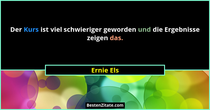 Der Kurs ist viel schwieriger geworden und die Ergebnisse zeigen das.... - Ernie Els