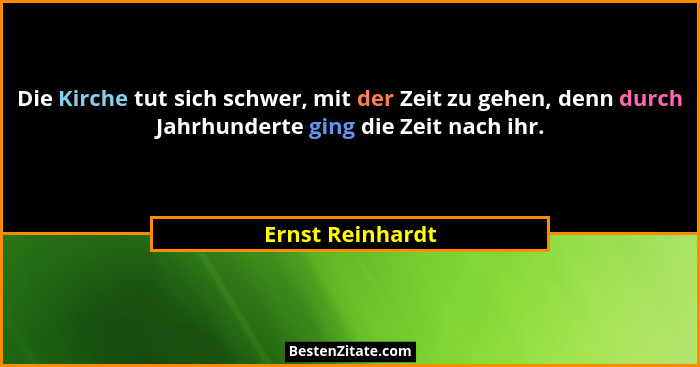 Die Kirche tut sich schwer, mit der Zeit zu gehen, denn durch Jahrhunderte ging die Zeit nach ihr.... - Ernst Reinhardt