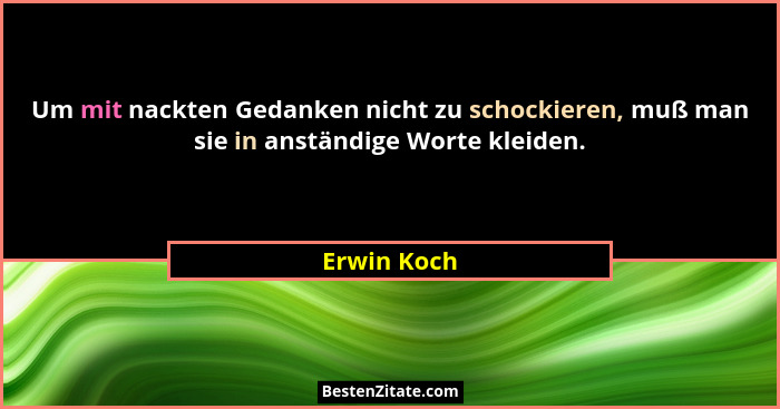 Um mit nackten Gedanken nicht zu schockieren, muß man sie in anständige Worte kleiden.... - Erwin Koch