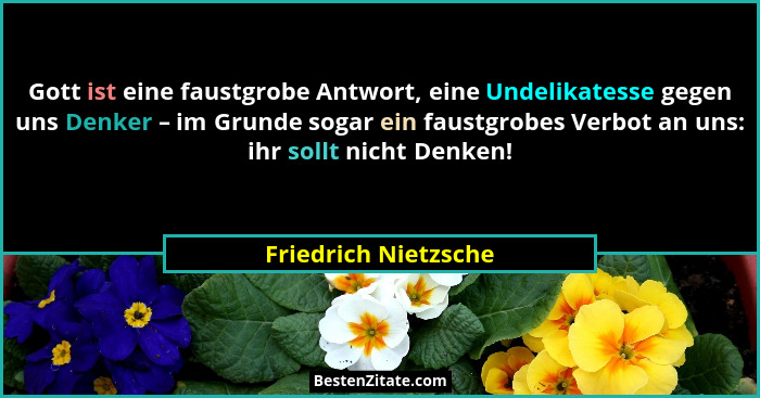 Gott ist eine faustgrobe Antwort, eine Undelikatesse gegen uns Denker – im Grunde sogar ein faustgrobes Verbot an uns: ihr sollt... - Friedrich Nietzsche
