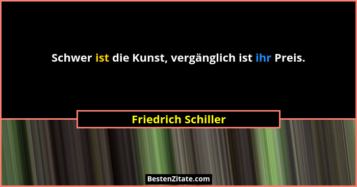 Schwer ist die Kunst, vergänglich ist ihr Preis.... - Friedrich Schiller