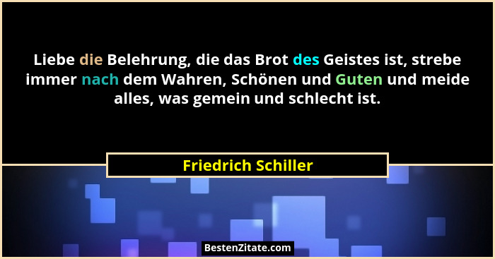 Liebe die Belehrung, die das Brot des Geistes ist, strebe immer nach dem Wahren, Schönen und Guten und meide alles, was gemein un... - Friedrich Schiller