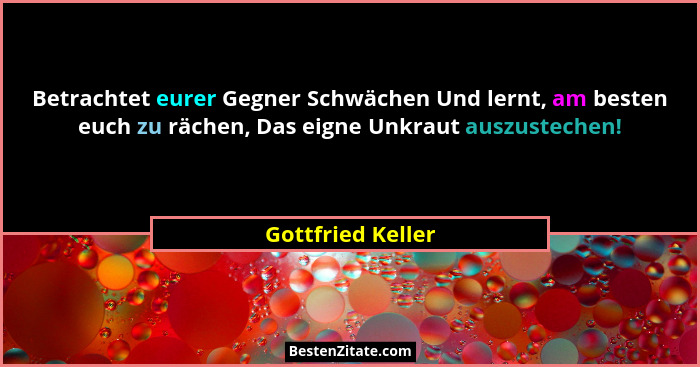 Betrachtet eurer Gegner Schwächen Und lernt, am besten euch zu rächen, Das eigne Unkraut auszustechen!... - Gottfried Keller
