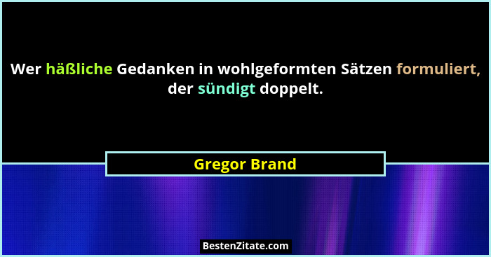 Wer häßliche Gedanken in wohlgeformten Sätzen formuliert, der sündigt doppelt.... - Gregor Brand